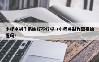 贺州小程序制作系统好不好学（小程序制作需要编程吗）