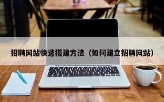 贺州招聘网站快速搭建方法（如何建立招聘网站）