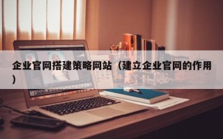 贺州企业官网搭建策略网站（建立企业官网的作用）