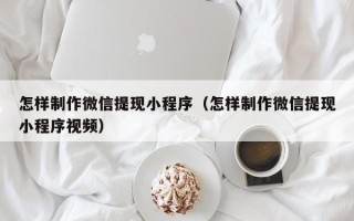 贺州怎样制作微信提现小程序（怎样制作微信提现小程序视频）