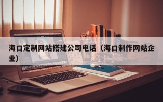 贺州海口定制网站搭建公司电话（海口制作网站企业）