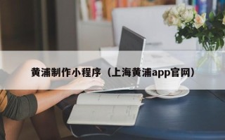 贺州黄浦制作小程序（上海黄浦app官网）