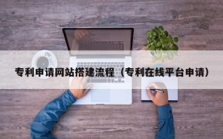 贺州专利申请网站搭建流程（专利在线平台申请）