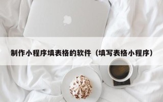 贺州制作小程序填表格的软件（填写表格小程序）