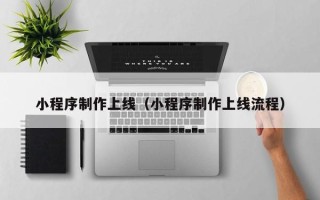 贺州小程序制作上线（小程序制作上线流程）