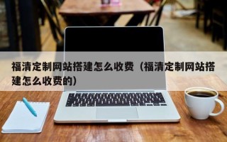 贺州福清定制网站搭建怎么收费（福清定制网站搭建怎么收费的）