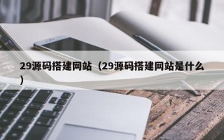 贺州29源码搭建网站（29源码搭建网站是什么）