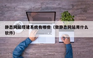 贺州静态网站搭建系统有哪些（做静态网站用什么软件）