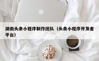 贺州湖南头条小程序制作团队（头条小程序开发者平台）