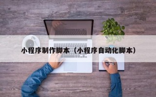 贺州小程序制作脚本（小程序自动化脚本）