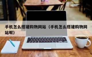 贺州手机怎么搭建购物网站（手机怎么搭建购物网站呢）