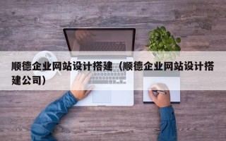 贺州顺德企业网站设计搭建（顺德企业网站设计搭建公司）