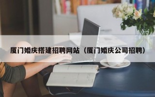 贺州厦门婚庆搭建招聘网站（厦门婚庆公司招聘）
