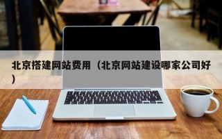 贺州北京搭建网站费用（北京网站建设哪家公司好）