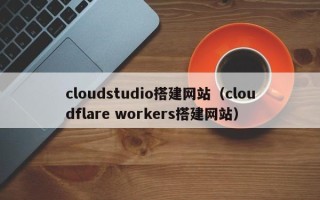 贺州cloudstudio搭建网站（cloudflare workers搭建网站）