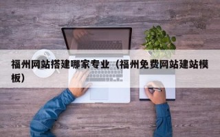 贺州福州网站搭建哪家专业（福州免费网站建站模板）