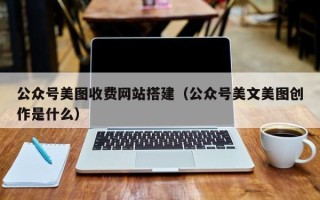 贺州公众号美图收费网站搭建（公众号美文美图创作是什么）