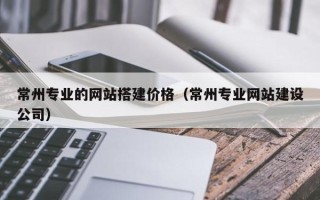 贺州常州专业的网站搭建价格（常州专业网站建设公司）