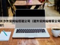贺州长沙外贸网站搭建公司（建外贸网站哪家公司好）