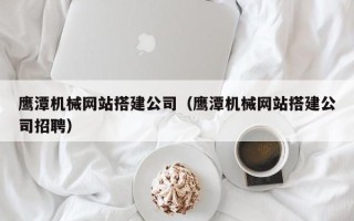 贺州鹰潭机械网站搭建公司（鹰潭机械网站搭建公司招聘）