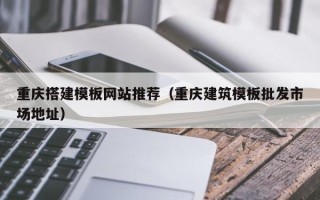 贺州重庆搭建模板网站推荐（重庆建筑模板批发市场地址）