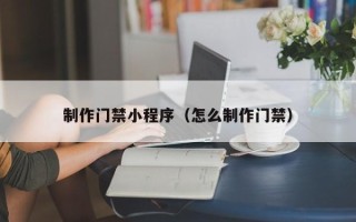 贺州制作门禁小程序（怎么制作门禁）